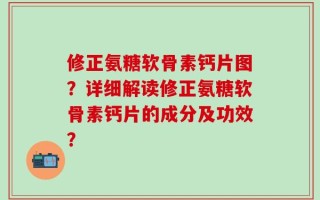 修正氨糖软骨素钙片图？详细解读修正氨糖软骨素钙片的成分及功效？