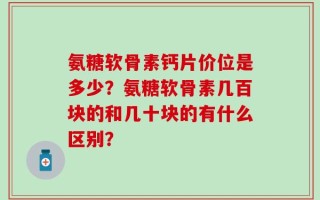氨糖软骨素钙片价位是多少？氨糖软骨素几百块的和几十块的有什么区别？