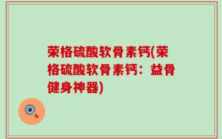 荣格硫酸软骨素钙(荣格硫酸软骨素钙：益骨健身神器)