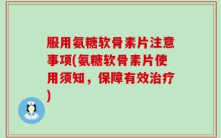 服用氨糖软骨素片注意事项(氨糖软骨素片使用须知，保障有效治疗)