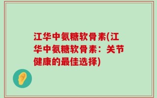 江华中氨糖软骨素(江华中氨糖软骨素：关节健康的最佳选择)