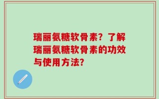 瑞丽氨糖软骨素？了解瑞丽氨糖软骨素的功效与使用方法？