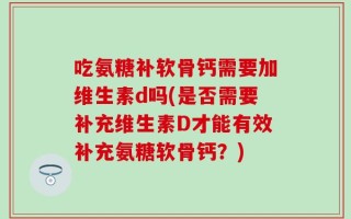 吃氨糖补软骨钙需要加维生素d吗(是否需要补充维生素D才能有效补充氨糖软骨钙？)