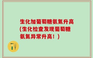 生化加葡萄糖氨氮升高(生化检查发现葡萄糖氨氮异常升高！)