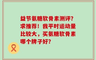 益节氨糖软骨素测评？求推荐！我平时运动量比较大，买氨糖软骨素哪个牌子好？