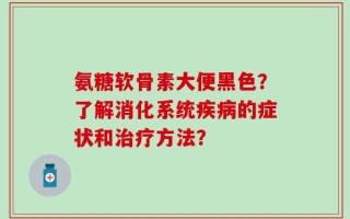氨糖软骨素大便黑色？了解消化系统疾病的症状和治疗方法？