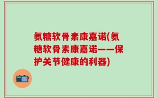 氨糖软骨素康嘉诺(氨糖软骨素康嘉诺——保护关节健康的利器)