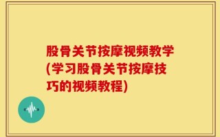 股骨关节按摩视频教学(学习股骨关节按摩技巧的视频教程)