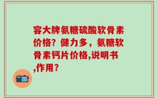 容大牌氨糖硫酸软骨素价格？健力多，氨糖软骨素钙片价格,说明书,作用？