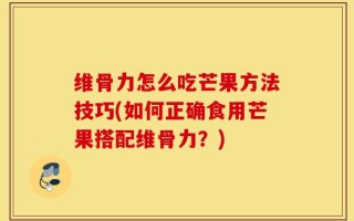 维骨力怎么吃芒果方法技巧(如何正确食用芒果搭配维骨力？)