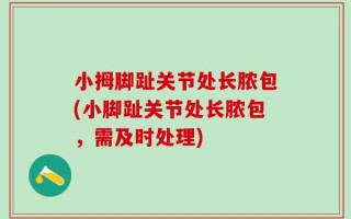 小拇脚趾关节处长脓包(小脚趾关节处长脓包，需及时处理)