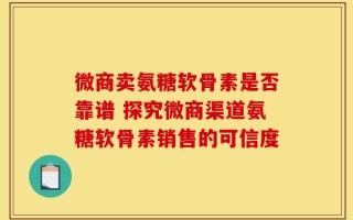 微商卖氨糖软骨素是否靠谱 探究微商渠道氨糖软骨素销售的可信度