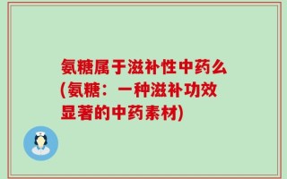 氨糖属于滋补性中药么(氨糖：一种滋补功效显著的中药素材)