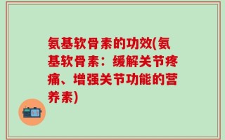 氨基软骨素的功效(氨基软骨素：缓解关节疼痛、增强关节功能的营养素)