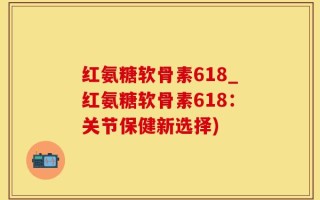 红氨糖软骨素618_红氨糖软骨素618：关节保健新选择)