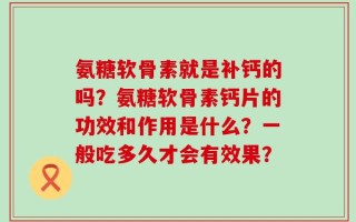 氨糖软骨素就是补钙的吗？氨糖软骨素钙片的功效和作用是什么？一般吃多久才会有效果？