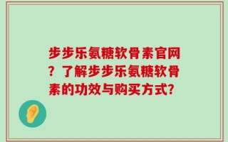 步步乐氨糖软骨素官网？了解步步乐氨糖软骨素的功效与购买方式？