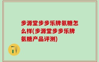 步源堂步步乐牌氨糖怎么样(步源堂步步乐牌氨糖产品评测)