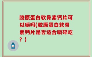 胶原蛋白软骨素钙片可以嚼吗(胶原蛋白软骨素钙片是否适合嚼碎吃？)