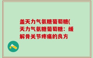 盖天力气氨糖葡萄糖(天力气氨糖葡萄糖：缓解骨关节疼痛的良方