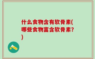 什么食物含有软骨素(哪些食物富含软骨素？)