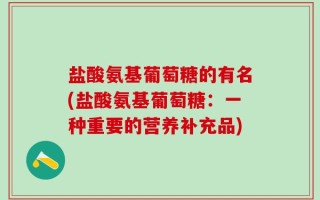 盐酸氨基葡萄糖的有名(盐酸氨基葡萄糖：一种重要的营养补充品)