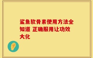 鲨鱼软骨素使用方法全知道 正确服用让功效大化