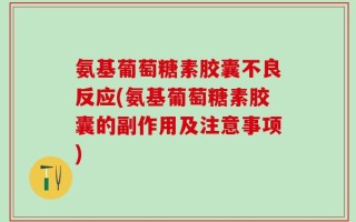 氨基葡萄糖素胶囊不良反应(氨基葡萄糖素胶囊的副作用及注意事项)