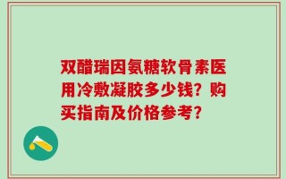 双醋瑞因氨糖软骨素医用冷敷凝胶多少钱？购买指南及价格参考？