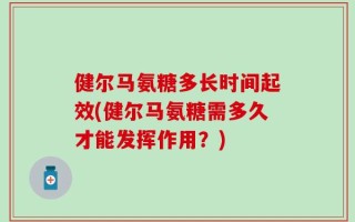 健尔马氨糖多长时间起效(健尔马氨糖需多久才能发挥作用？)