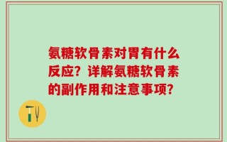 氨糖软骨素对胃有什么反应？详解氨糖软骨素的副作用和注意事项？