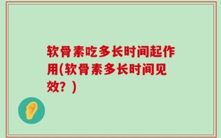 软骨素吃多长时间起作用(软骨素多长时间见效？)