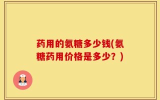 药用的氨糖多少钱(氨糖药用价格是多少？)