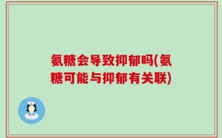 氨糖会导致抑郁吗(氨糖可能与抑郁有关联)