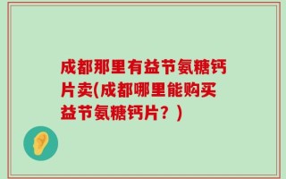 成都那里有益节氨糖钙片卖(成都哪里能购买益节氨糖钙片？)
