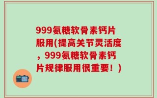 999氨糖软骨素钙片服用(提高关节灵活度，999氨糖软骨素钙片规律服用很重要！)