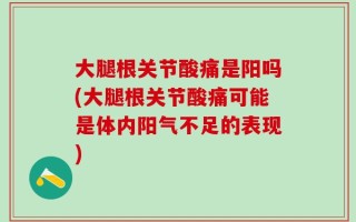 大腿根关节酸痛是阳吗(大腿根关节酸痛可能是体内阳气不足的表现)