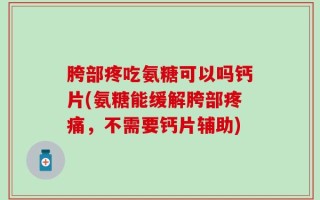 胯部疼吃氨糖可以吗钙片(氨糖能缓解胯部疼痛，不需要钙片辅助)