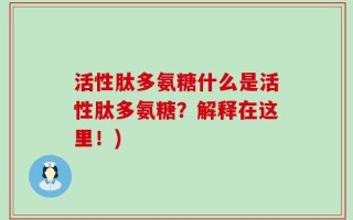 活性肽多氨糖什么是活性肽多氨糖？解释在这里！)