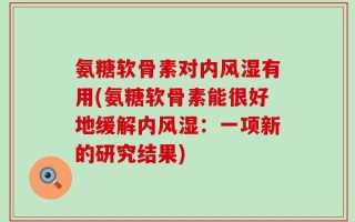 氨糖软骨素对内风湿有用(氨糖软骨素能很好地缓解内风湿：一项新的研究结果)