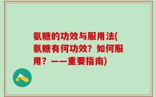 氨糖的功效与服用法(氨糖有何功效？如何服用？——重要指南)