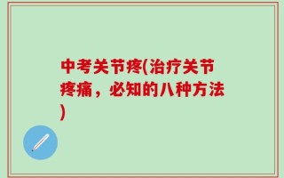 中考关节疼(治疗关节疼痛，必知的八种方法)