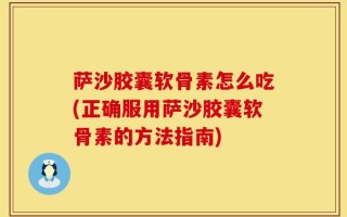 萨沙胶囊软骨素怎么吃(正确服用萨沙胶囊软骨素的方法指南)