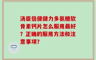 汤臣倍健健力多氨糖软骨素钙片怎么服用最好？正确的服用方法和注意事项？