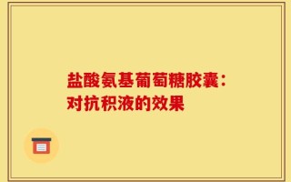 盐酸氨基葡萄糖胶囊：对抗积液的效果