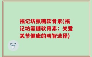 福记坊氨糖软骨素(福记坊氨糖软骨素：关爱关节健康的明智选择)