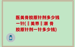 医美骨胶原针剂多少钱一针(醫美界熱潮 骨胶原针剂一针多少钱)