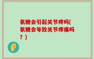 氨糖会引起关节疼吗(氨糖会导致关节疼痛吗？)