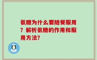 氨糖为什么要随餐服用？解析氨糖的作用和服用方法？