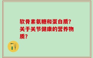 软骨素氨糖和蛋白质？关于关节健康的营养物质？